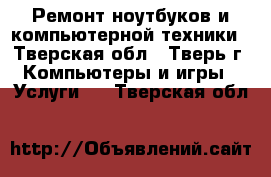 Ремонт ноутбуков и компьютерной техники - Тверская обл., Тверь г. Компьютеры и игры » Услуги   . Тверская обл.